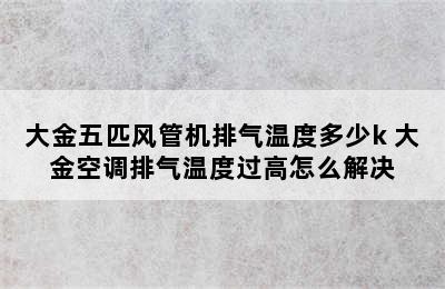 大金五匹风管机排气温度多少k 大金空调排气温度过高怎么解决